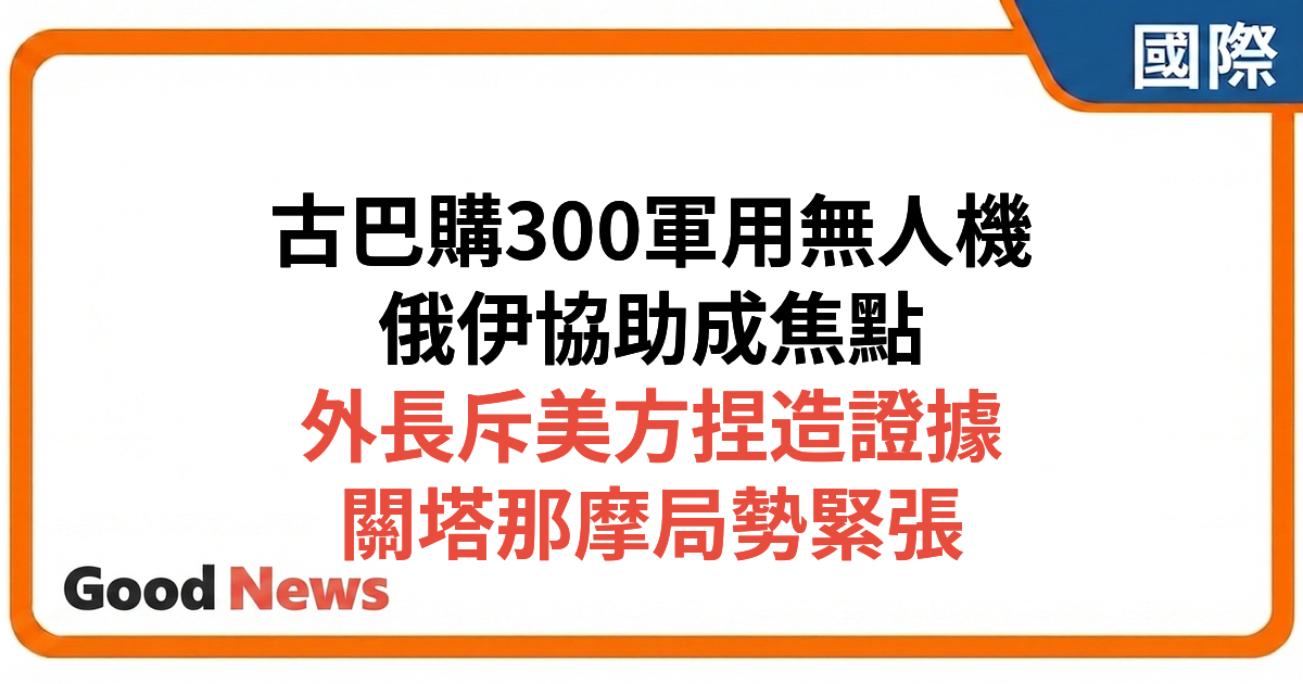 古巴獲俄伊協助採購逾300架軍用無人機　外長斥美國捏造文件為侵略藉口