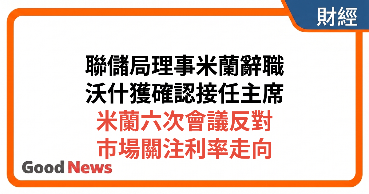 聯儲局理事米蘭辭職 沃什獲確認接任主席 市場關注利率走向